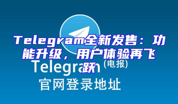 Telegram全新发售：功能升级，用户体验再飞跃