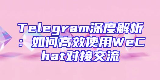Telegram深度解析：如何高效使用WeChat对接交流