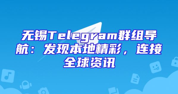 无锡Telegram群组导航：发现本地精彩，连接全球资讯