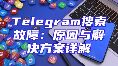 Telegram搜索故障：原因与解决方案详解