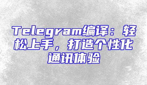 Telegram编译：轻松上手，打造个性化通讯体验