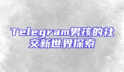 Telegram男孩的社交新世界探索