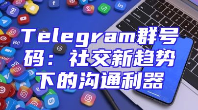 Telegram群号码：社交新趋势下的沟通利器