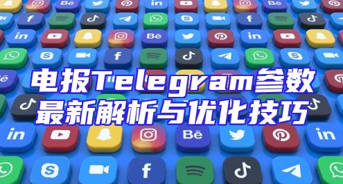 电报Telegram参数最新解析与优化技巧