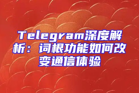 Telegram深度解析：词根功能如何改变通信体验