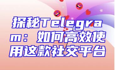 探秘Telegram：如何高效使用这款社交平台