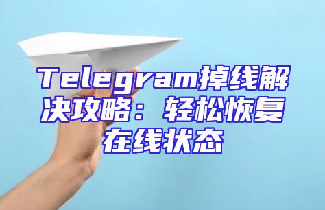 Telegram掉线解决攻略：轻松恢复在线状态