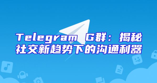 Telegram G群：揭秘社交新趋势下的沟通利器