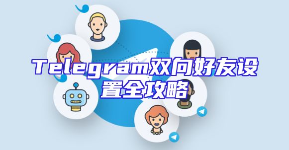 Telegram双向好友设置全攻略