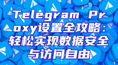 Telegram Proxy设置全攻略：轻松实现数据安全与访问自由