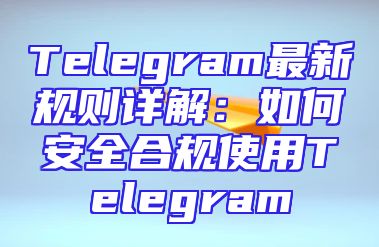 Telegram最新规则详解：如何安全合规使用Telegram