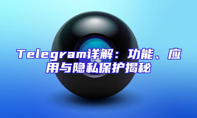Telegram详解：功能、应用与隐私保护揭秘