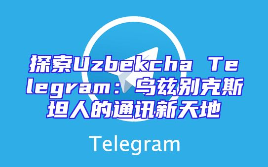探索Uzbekcha Telegram：乌兹别克斯坦人的通讯新天地