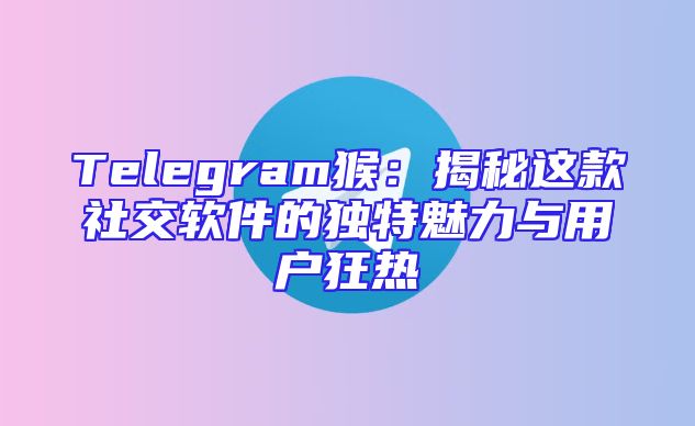 Telegram猴：揭秘这款社交软件的独特魅力与用户狂热