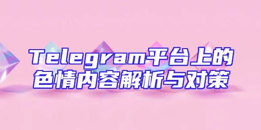Telegram平台上的色情内容解析与对策
