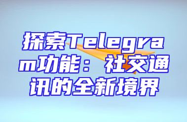 探索Telegram功能：社交通讯的全新境界