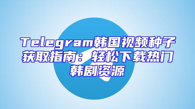Telegram韩国视频种子获取指南：轻松下载热门韩剧资源