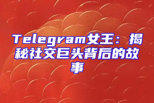Telegram女王：揭秘社交巨头背后的故事