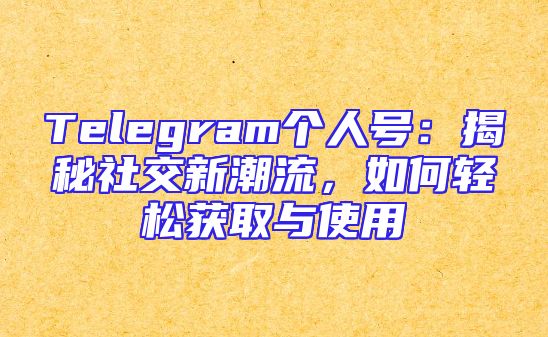 Telegram个人号：揭秘社交新潮流，如何轻松获取与使用