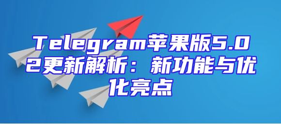 Telegram苹果版5.02更新解析：新功能与优化亮点