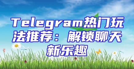 Telegram热门玩法推荐：解锁聊天新乐趣