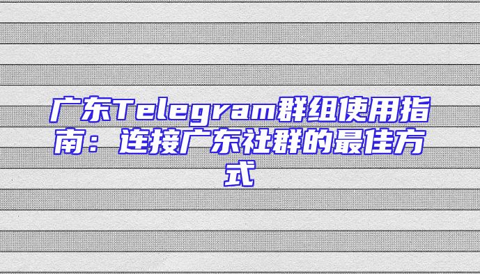 广东Telegram群组使用指南：连接广东社群的最佳方式