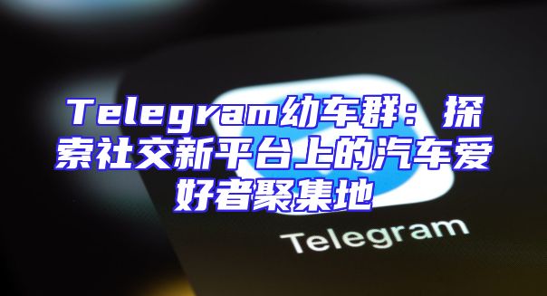 Telegram幼车群：探索社交新平台上的汽车爱好者聚集地