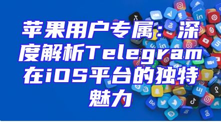 苹果用户专属：深度解析Telegram在iOS平台的独特魅力