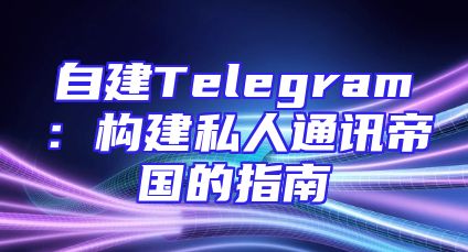 自建Telegram：构建私人通讯帝国的指南