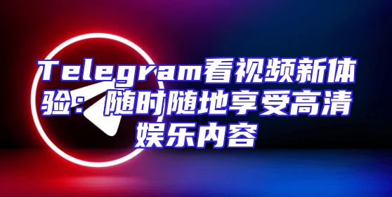 Telegram看视频新体验：随时随地享受高清娱乐内容