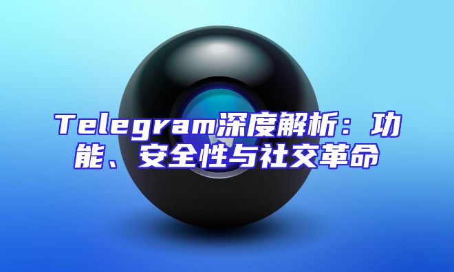 Telegram深度解析：功能、安全性与社交革命