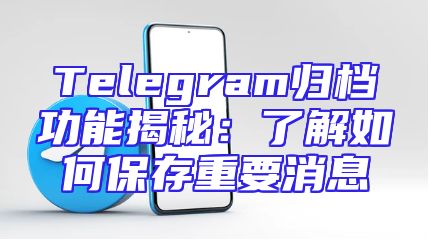 Telegram归档功能揭秘：了解如何保存重要消息