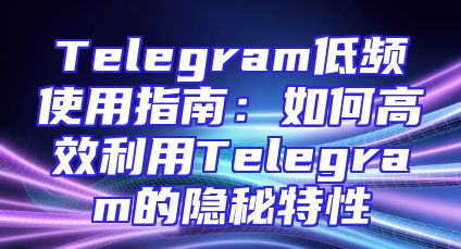 Telegram低频使用指南：如何高效利用Telegram的隐秘特性