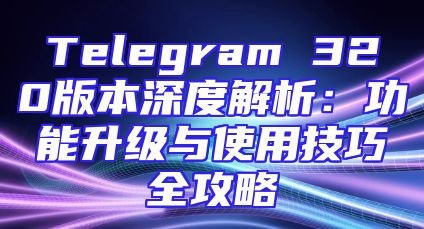 Telegram 320版本深度解析：功能升级与使用技巧全攻略