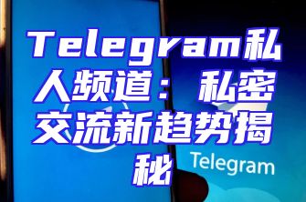 Telegram私人频道：私密交流新趋势揭秘