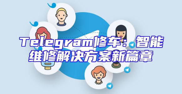 Telegram修车：智能维修解决方案新篇章