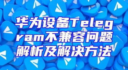 华为设备Telegram不兼容问题解析及解决方法