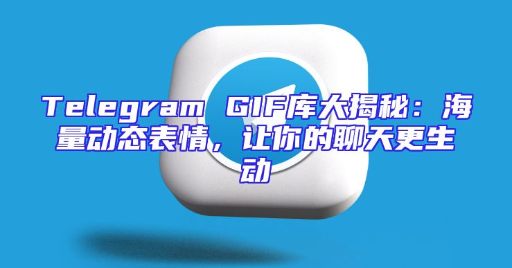 Telegram GIF库大揭秘：海量动态表情，让你的聊天更生动