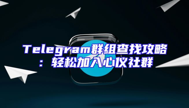 Telegram群组查找攻略：轻松加入心仪社群