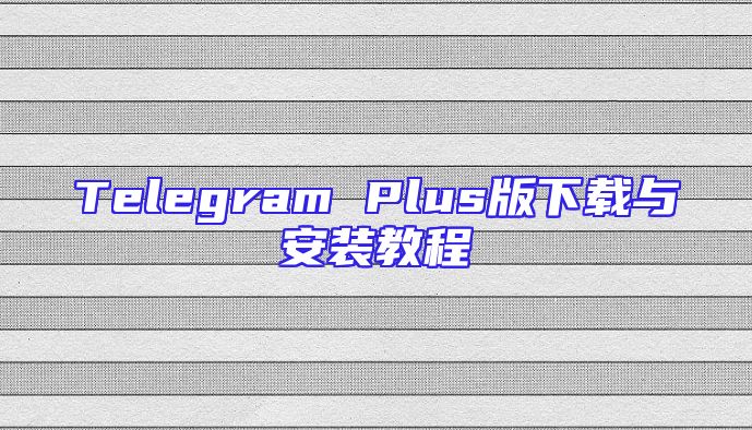Telegram Plus版下载与安装教程