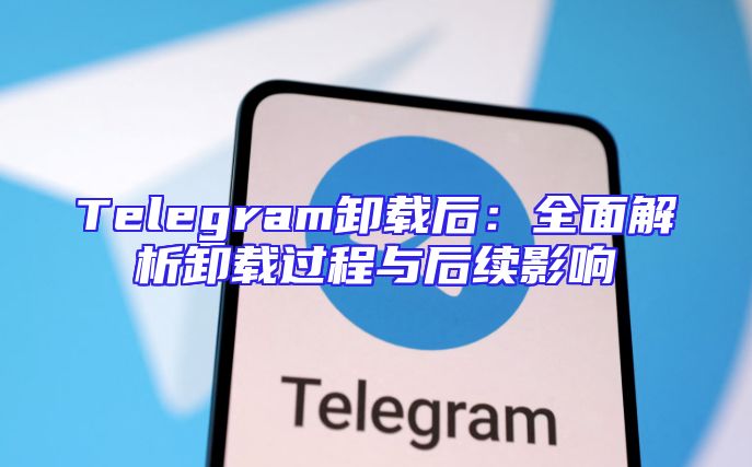 Telegram卸载后：全面解析卸载过程与后续影响