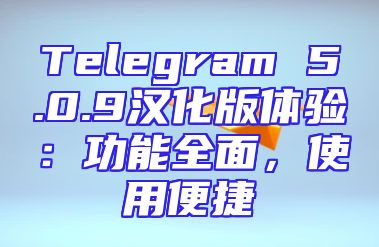 Telegram 5.0.9汉化版体验：功能全面，使用便捷