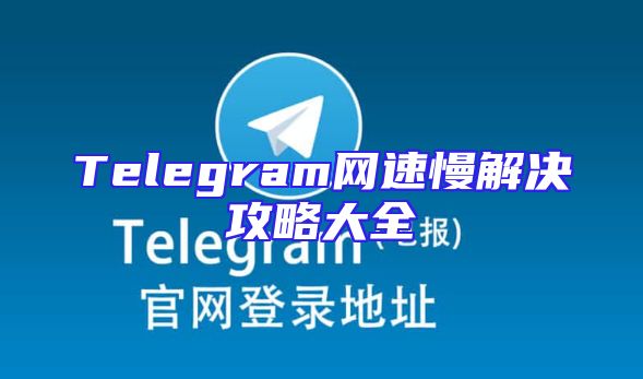 Telegram网速慢解决攻略大全