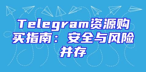 Telegram资源购买指南：安全与风险并存