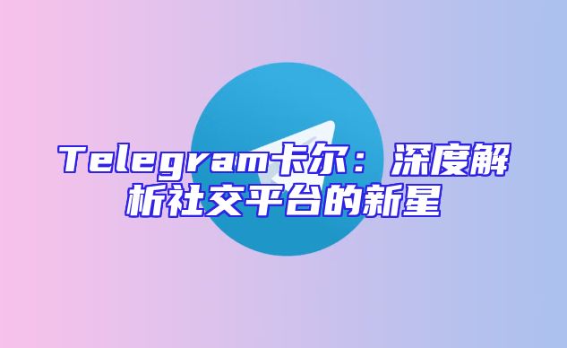 Telegram卡尔：深度解析社交平台的新星