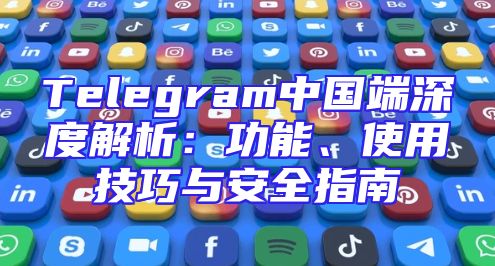 Telegram中国端深度解析：功能、使用技巧与安全指南