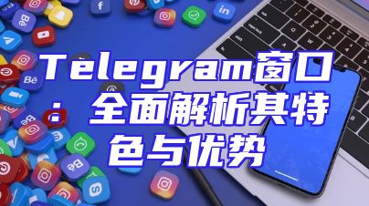 Telegram窗口：全面解析其特色与优势