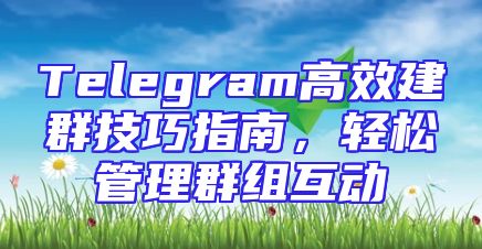 Telegram高效建群技巧指南，轻松管理群组互动
