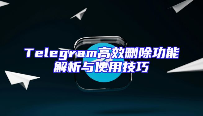 Telegram高效删除功能解析与使用技巧