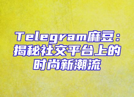 Telegram麻豆：揭秘社交平台上的时尚新潮流